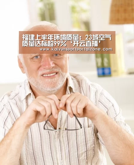 福建上半年环境质量:23城空气质量达标超99%‘开云直播’(图1) 开云直播