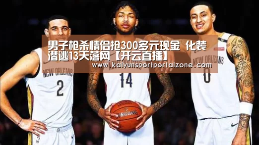 男子枪杀情侣抢300多元现金 化装潜逃13天落网【开云直播】(图1) 开云体育官网