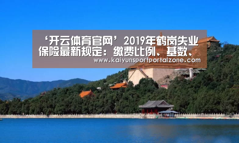 ‘开云体育官网’2019年鹤岗失业保险最新规定:缴费比例、基数、多少钱(图2) 开云体育首页