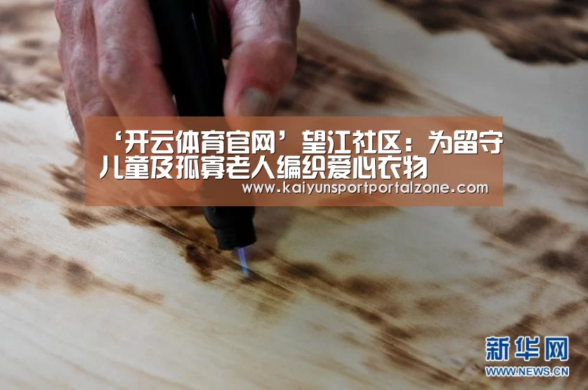 ‘开云体育官网’望江社区:为留守儿童及孤寡老人编织爱心衣物(图1) 开云直播