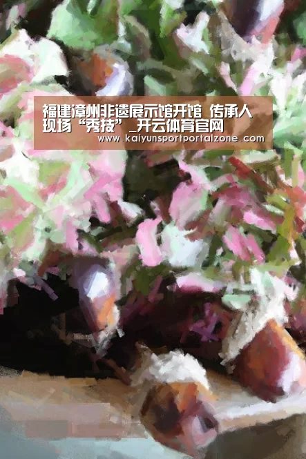 福建漳州非遗展示馆开馆 传承人现场“秀技”_开云体育官网(图3) 开云直播