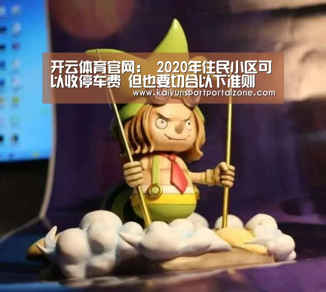 开云体育官网:
2020年住民小区可以收停车费 但也要切合以下准则(图2) 开云体育数据