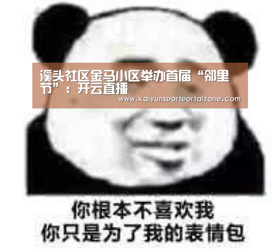 溪头社区金马小区举办首届“邻里节”:开云直播(图2) 开云直播